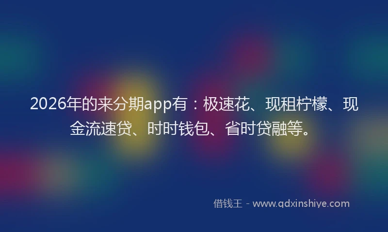 2026年的来分期app有：极速花、现租柠檬、现金流速贷、时时钱包、省时贷融等。