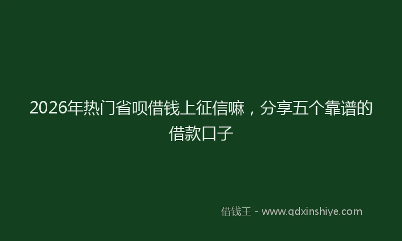 2026年热门省呗借钱上征信嘛，分享五个靠谱的借款口子