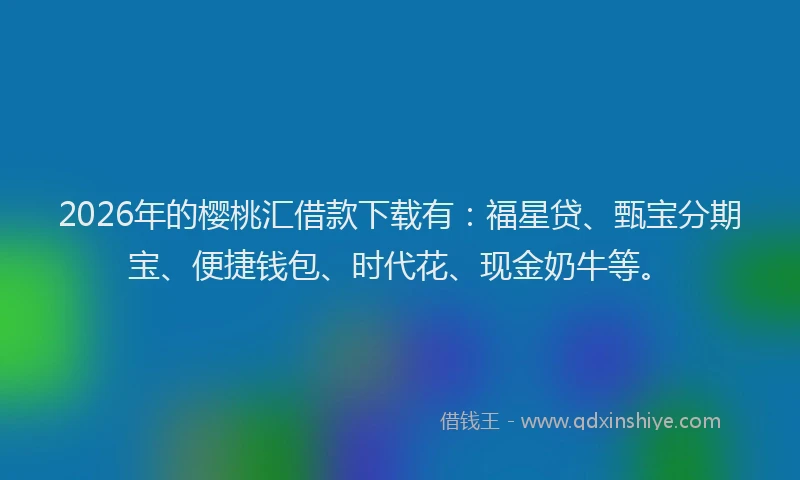 2026年的樱桃汇借款下载有：福星贷、甄宝分期宝、便捷钱包、时代花、现金奶牛等。