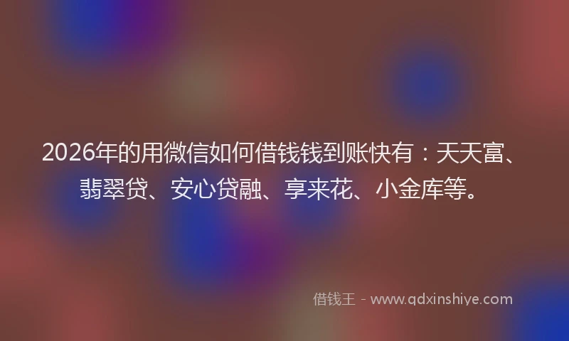 2026年的用微信如何借钱钱到账快有：天天富、翡翠贷、安心贷融、享来花、小金库等。