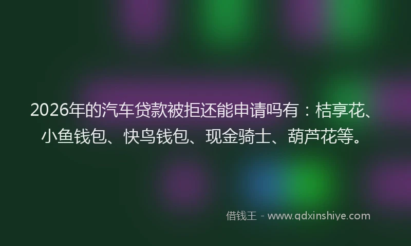 2026年的汽车贷款被拒还能申请吗有：桔享花、小鱼钱包、快鸟钱包、现金骑士、葫芦花等。