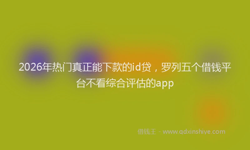 2026年热门真正能下款的id贷，罗列五个借钱平台不看综合评估的app