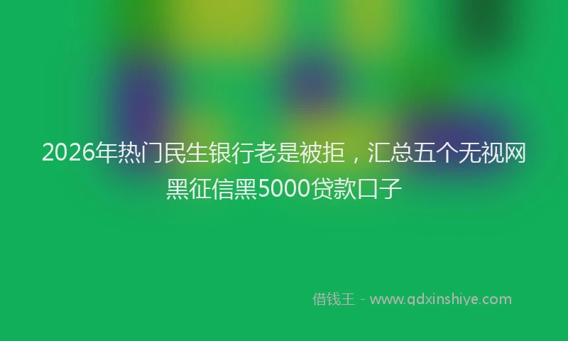 2026年热门民生银行老是被拒，汇总五个无视网黑征信黑5000贷款口子