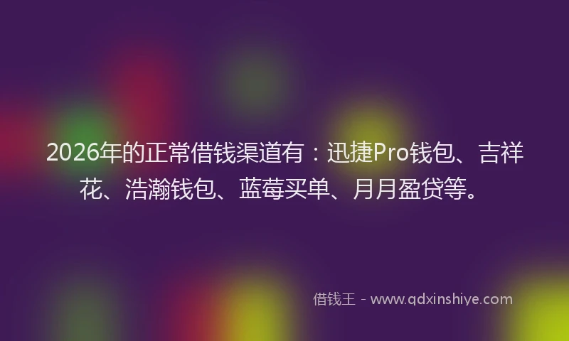 2026年的正常借钱渠道有：迅捷Pro钱包、吉祥花、浩瀚钱包、蓝莓买单、月月盈贷等。