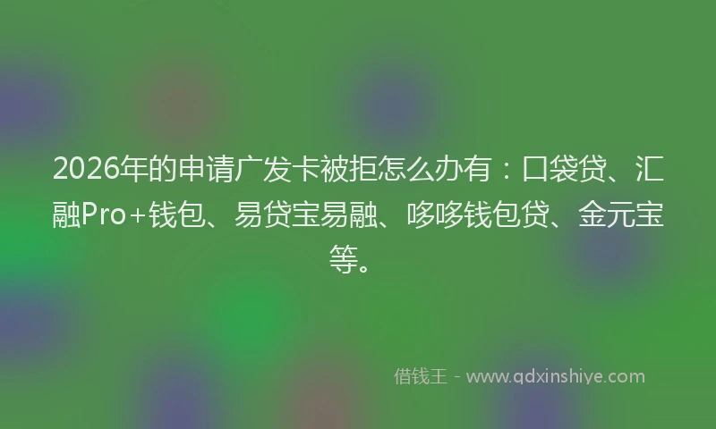 2026年的申请广发卡被拒怎么办有：口袋贷、汇融Pro+钱包、易贷宝易融、哆哆钱包贷、金元宝等。