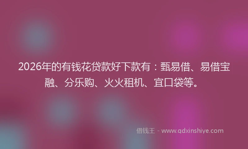 2026年的有钱花贷款好下款有：甄易借、易借宝融、分乐购、火火租机、宜口袋等。