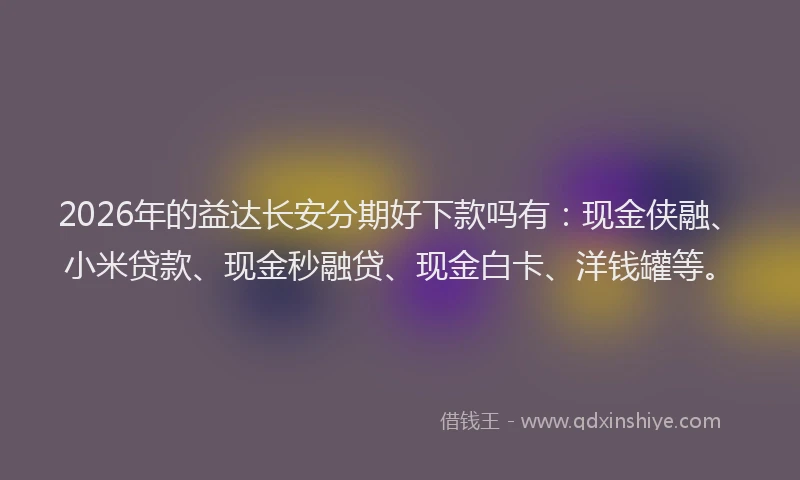 2026年的益达长安分期好下款吗有：现金侠融、小米贷款、现金秒融贷、现金白卡、洋钱罐等。