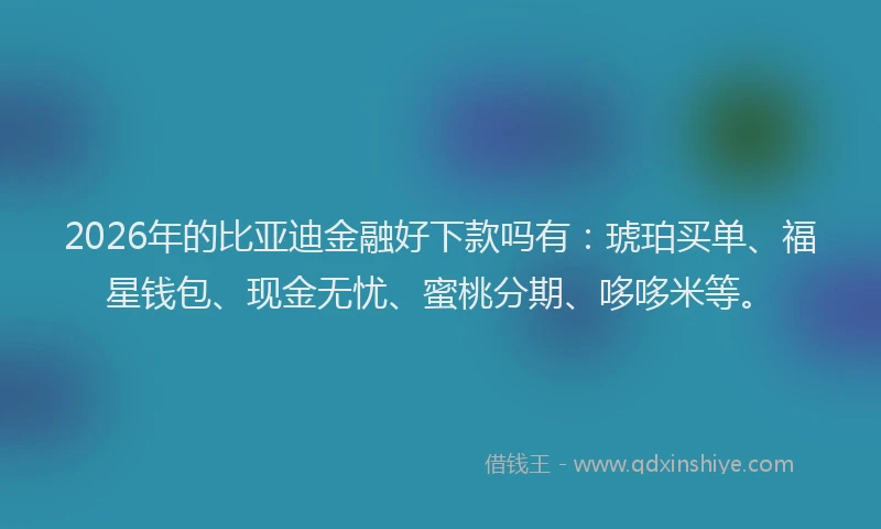 2026年的比亚迪金融好下款吗有：琥珀买单、福星钱包、现金无忧、蜜桃分期、哆哆米等。