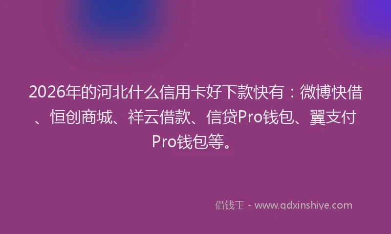 2026年的河北什么信用卡好下款快有:微博快借、恒创商城、祥云借款、信贷Pro钱包、翼支付Pro钱包等。