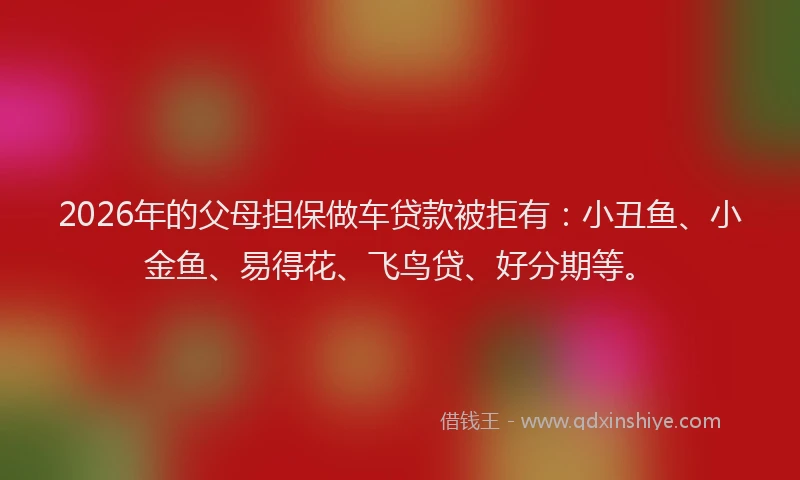 2026年的父母担保做车贷款被拒有：小丑鱼、小金鱼、易得花、飞鸟贷、好分期等。