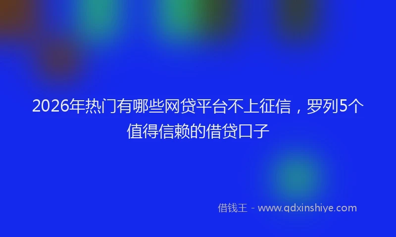 2026年热门有哪些网贷平台不上征信，罗列5个值得信赖的借贷口子