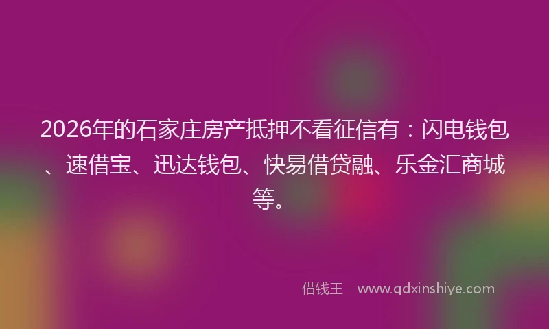 2026年的石家庄房产抵押不看征信有：闪电钱包、速借宝、迅达钱包、快易借贷融、乐金汇商城等。