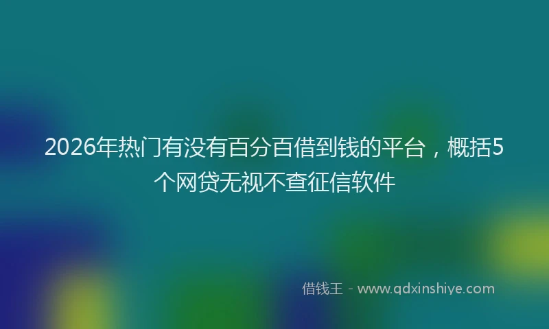 2026年热门有没有百分百借到钱的平台，概括5个网贷无视不查征信软件
