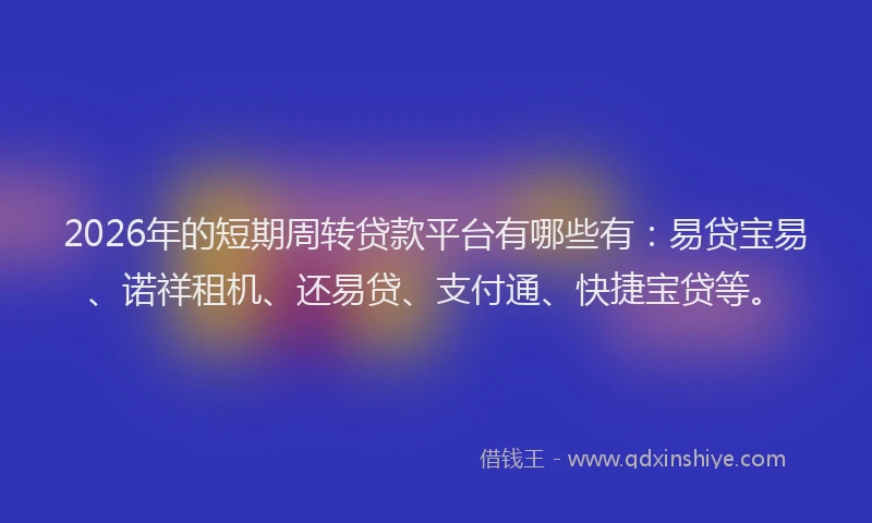 2026年的短期周转贷款平台有哪些有：易贷宝易、诺祥租机、还易贷、支付通、快捷宝贷等。