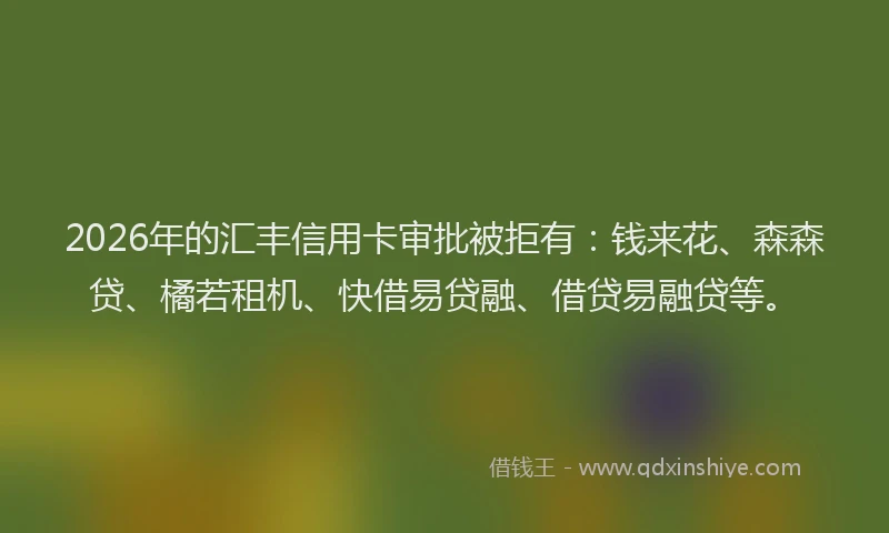 2026年的汇丰信用卡审批被拒有：钱来花、森森贷、橘若租机、快借易贷融、借贷易融贷等。