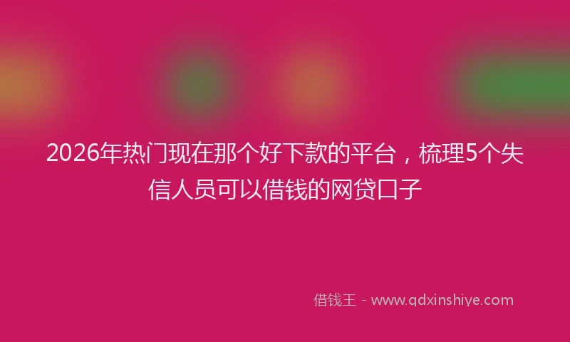 2026年热门现在那个好下款的平台，梳理5个失信人员可以借钱的网贷口子