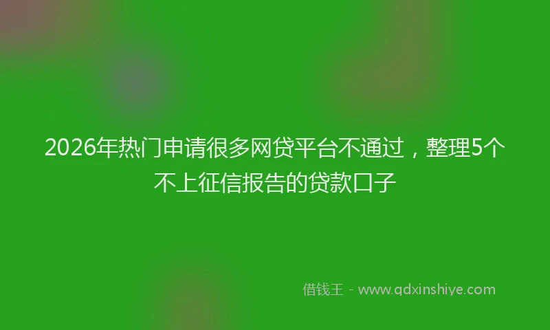 2026年热门申请很多网贷平台不通过，整理5个不上征信报告的贷款口子