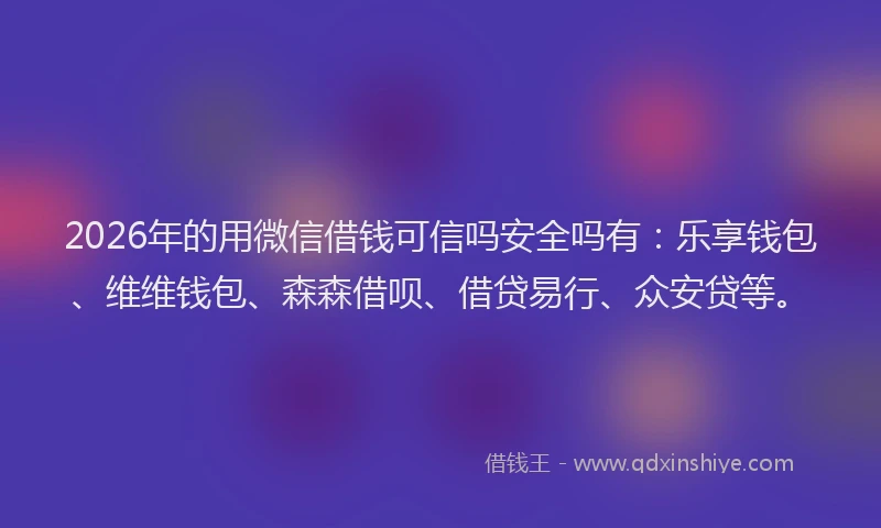 2026年的用微信借钱可信吗安全吗有：乐享钱包、维维钱包、森森借呗、借贷易行、众安贷等。