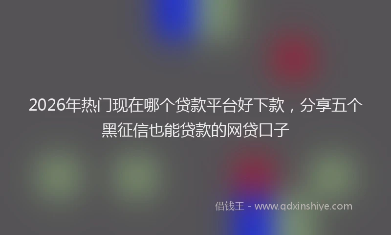 2026年热门现在哪个贷款平台好下款,分享五个黑征信也能贷款的网贷口子