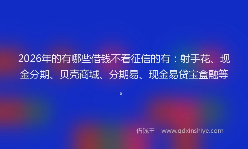 2026年的有哪些借钱不看征信的有:射手花、现金分期、贝壳商城、分期易、现金易贷宝盒融等。