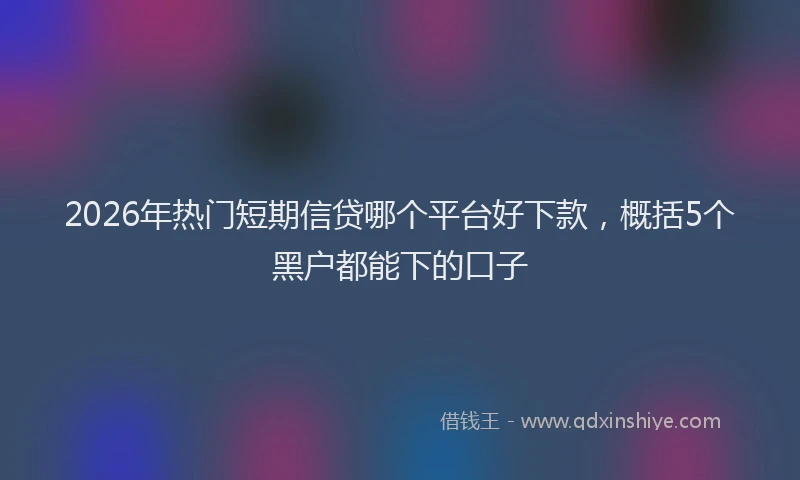 2026年热门短期信贷哪个平台好下款，概括5个黑户都能下的口子
