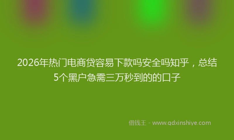 2026年热门电商贷容易下款吗安全吗知乎，总结5个黑户急需三万秒到的的口子