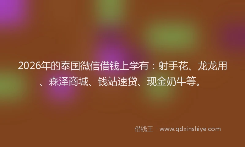 2026年的泰国微信借钱上学有:射手花、龙龙用、森泽商城、钱站速贷、现金奶牛等。