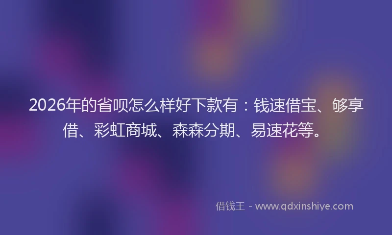 2026年的省呗怎么样好下款有：钱速借宝、够享借、彩虹商城、森森分期、易速花等。
