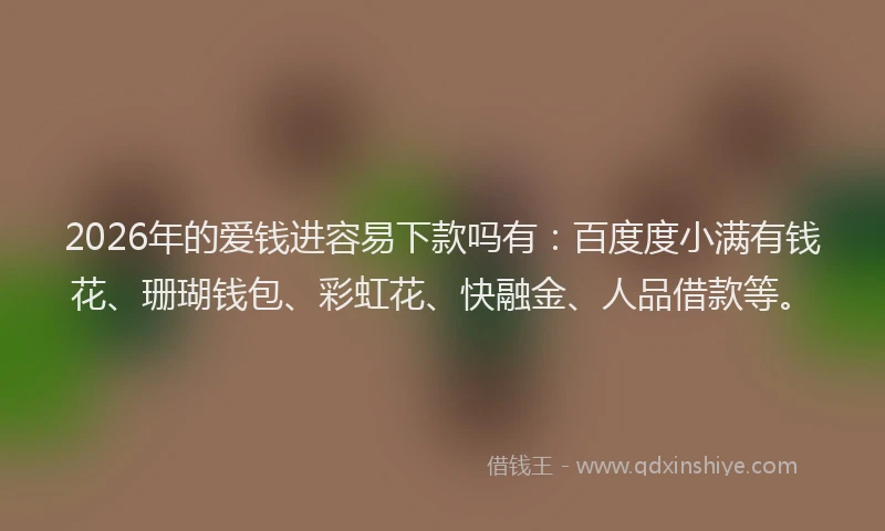 2026年的爱钱进容易下款吗有：百度度小满有钱花、珊瑚钱包、彩虹花、快融金、人品借款等。
