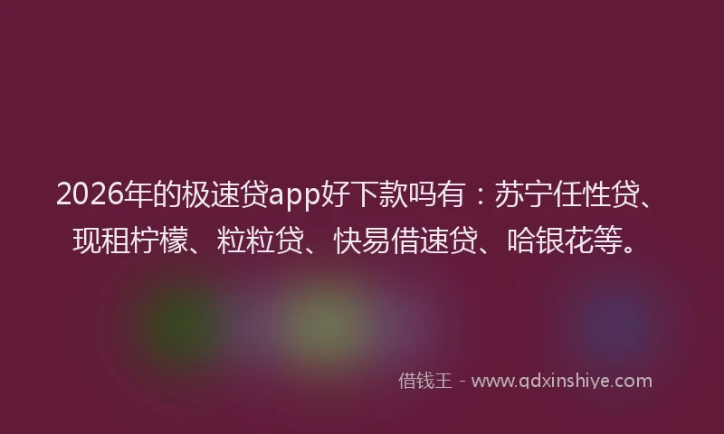 2026年的极速贷app好下款吗有：苏宁任性贷、现租柠檬、粒粒贷、快易借速贷、哈银花等。