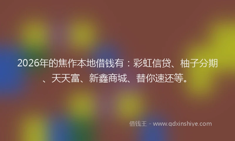 2026年的焦作本地借钱有：彩虹信贷、柚子分期、天天富、新鑫商城、替你速还等。