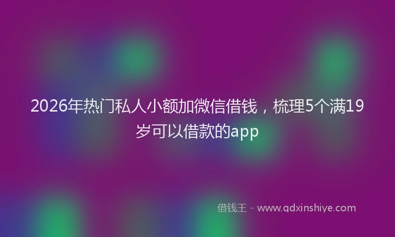 2026年热门私人小额加微信借钱，梳理5个满19岁可以借款的app