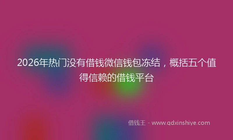 2026年热门没有借钱微信钱包冻结，概括五个值得信赖的借钱平台