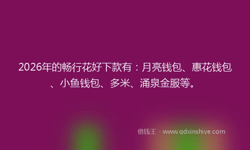 2026年的畅行花好下款有：月亮钱包、惠花钱包、小鱼钱包、多米、涌泉金服等。
