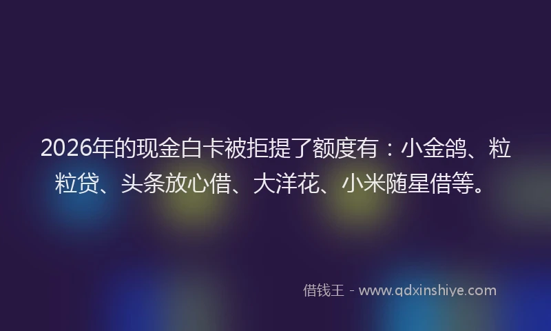 2026年的现金白卡被拒提了额度有：小金鸽、粒粒贷、头条放心借、大洋花、小米随星借等。