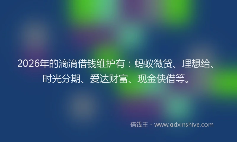 2026年的滴滴借钱维护有：蚂蚁微贷、理想给、时光分期、爱达财富、现金侠借等。