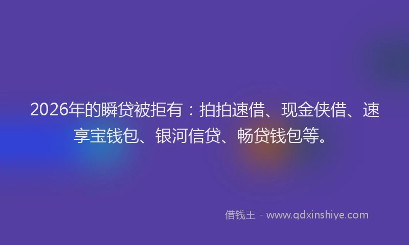 2026年的瞬贷被拒有：拍拍速借、现金侠借、速享宝钱包、银河信贷、畅贷钱包等。