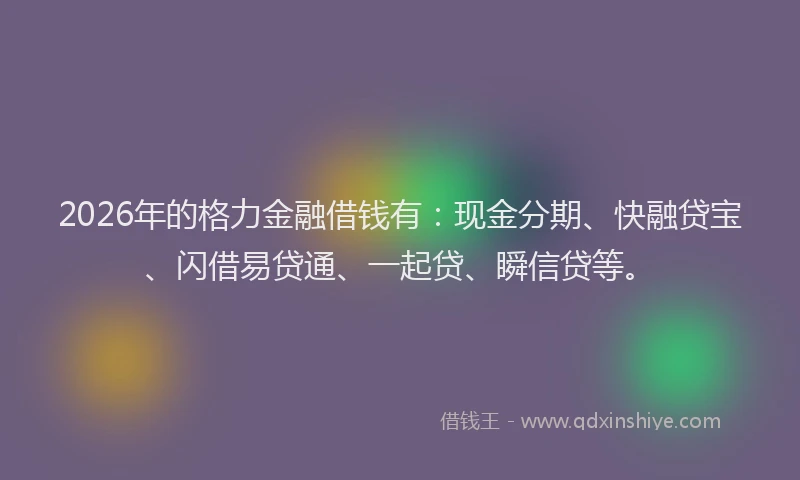 2026年的格力金融借钱有：现金分期、快融贷宝、闪借易贷通、一起贷、瞬信贷等。