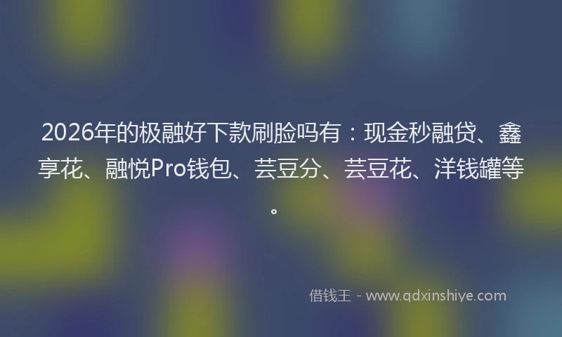 2026年的极融好下款刷脸吗有：现金秒融贷、鑫享花、融悦Pro钱包、芸豆分、芸豆花、洋钱罐等。