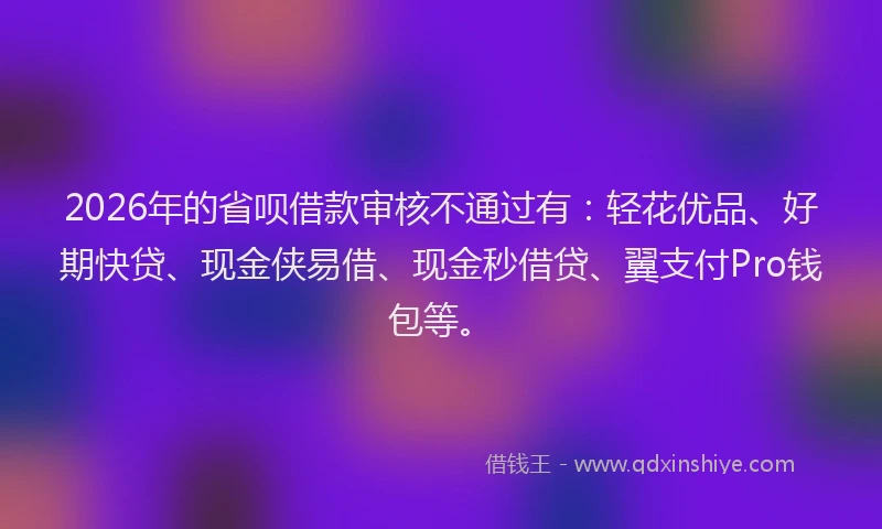 2026年的省呗借款审核不通过有：轻花优品、好期快贷、现金侠易借、现金秒借贷、翼支付Pro钱包等。