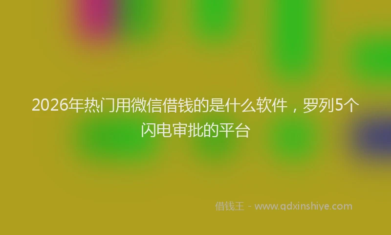 2026年热门用微信借钱的是什么软件，罗列5个闪电审批的平台