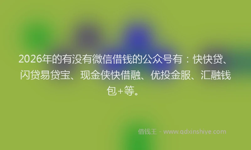 2026年的有没有微信借钱的公众号有：快快贷、闪贷易贷宝、现金侠快借融、优投金服、汇融钱包+等。