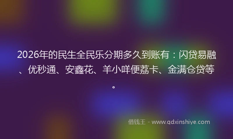 2026年的民生全民乐分期多久到账有：闪贷易融、优秒通、安鑫花、羊小咩便荔卡、金满仓贷等。