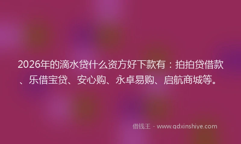 2026年的滴水贷什么资方好下款有：拍拍贷借款、乐借宝贷、安心购、永卓易购、启航商城等。
