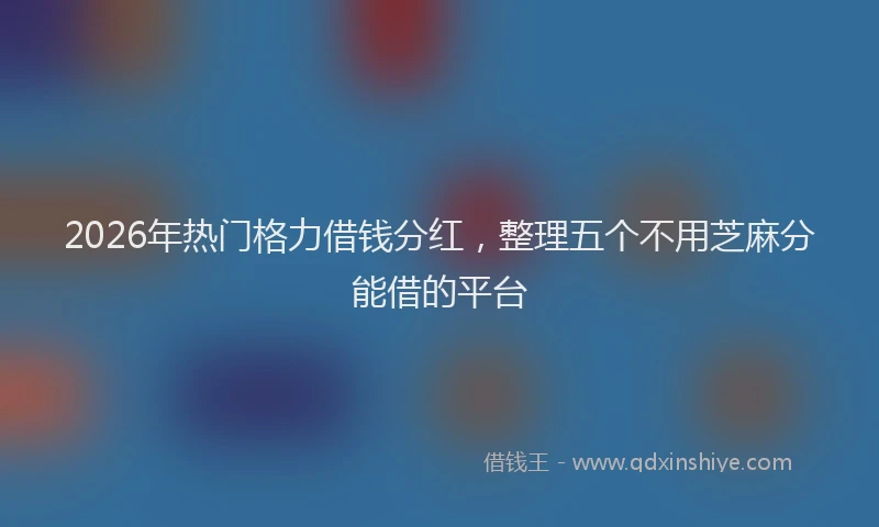 2026年热门格力借钱分红，整理五个不用芝麻分能借的平台