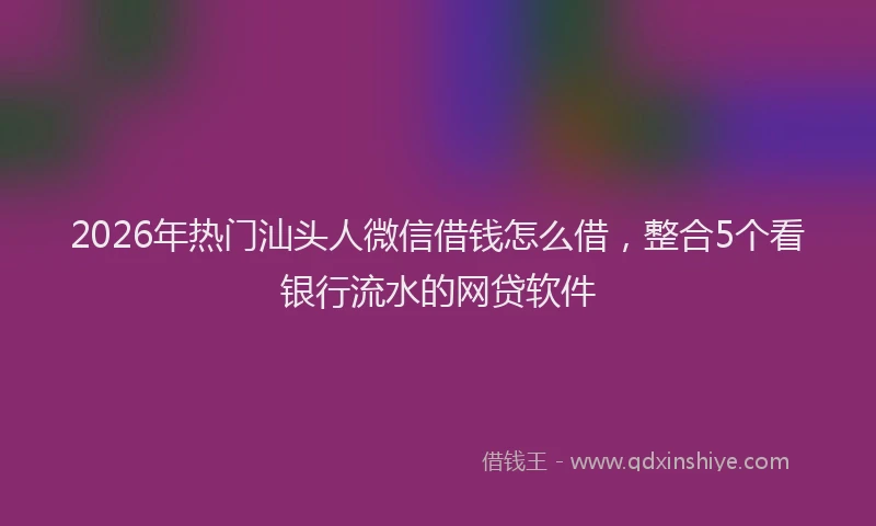 2026年热门汕头人微信借钱怎么借，整合5个看银行流水的网贷软件