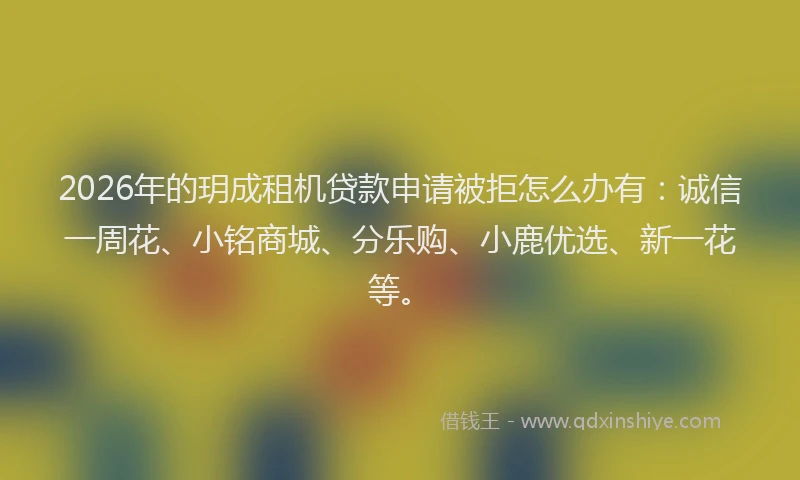 2026年的玥成租机贷款申请被拒怎么办有：诚信一周花、小铭商城、分乐购、小鹿优选、新一花等。