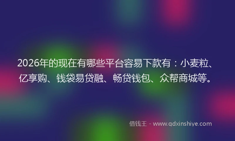 2026年的现在有哪些平台容易下款有：小麦粒、亿享购、钱袋易贷融、畅贷钱包、众帮商城等。