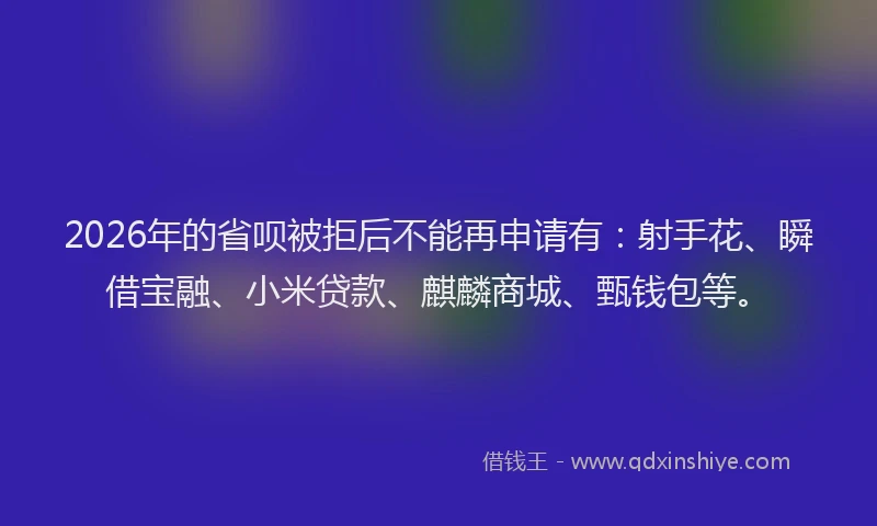 2026年的省呗被拒后不能再申请有：射手花、瞬借宝融、小米贷款、麒麟商城、甄钱包等。