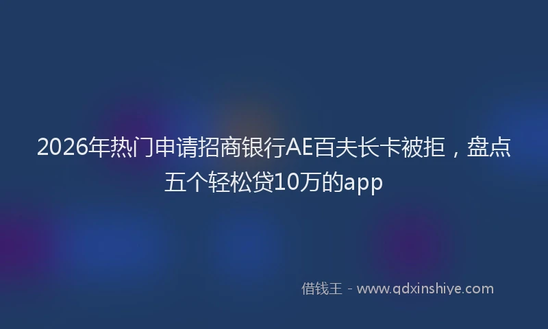 2026年热门申请招商银行AE百夫长卡被拒，盘点五个轻松贷10万的app